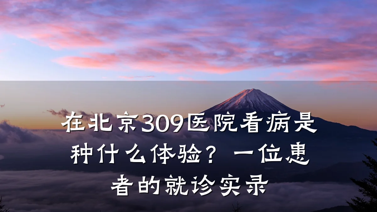 在北京309医院看病是种什么体验？一位患者的就诊实录