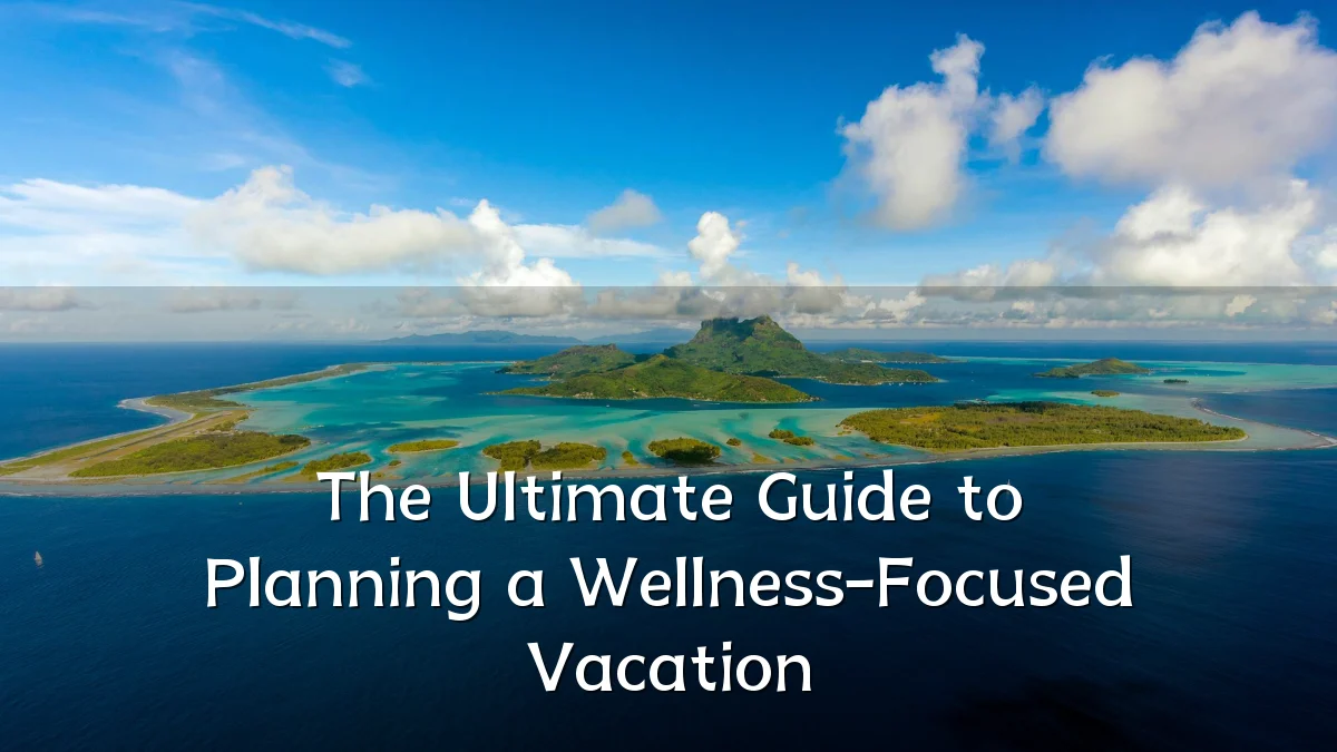The Ultimate Guide to Planning a Wellness-Focused Vacation