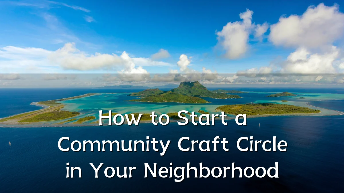 How to Start a Community Craft Circle in Your Neighborhood
