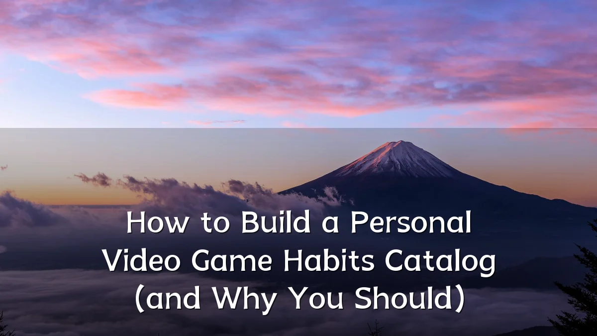 How to Build a Personal Video Game Habits Catalog (and Why You Should)