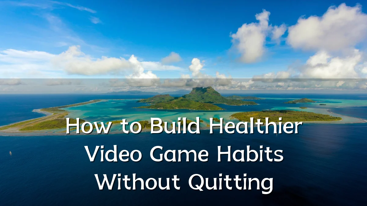 How to Build Healthier Video Game Habits Without Quitting