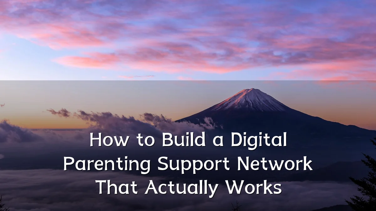 How to Build a Digital Parenting Support Network That Actually Works