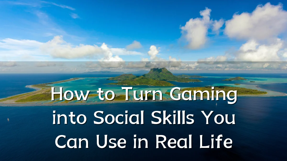 How to Turn Gaming into Social Skills You Can Use in Real Life