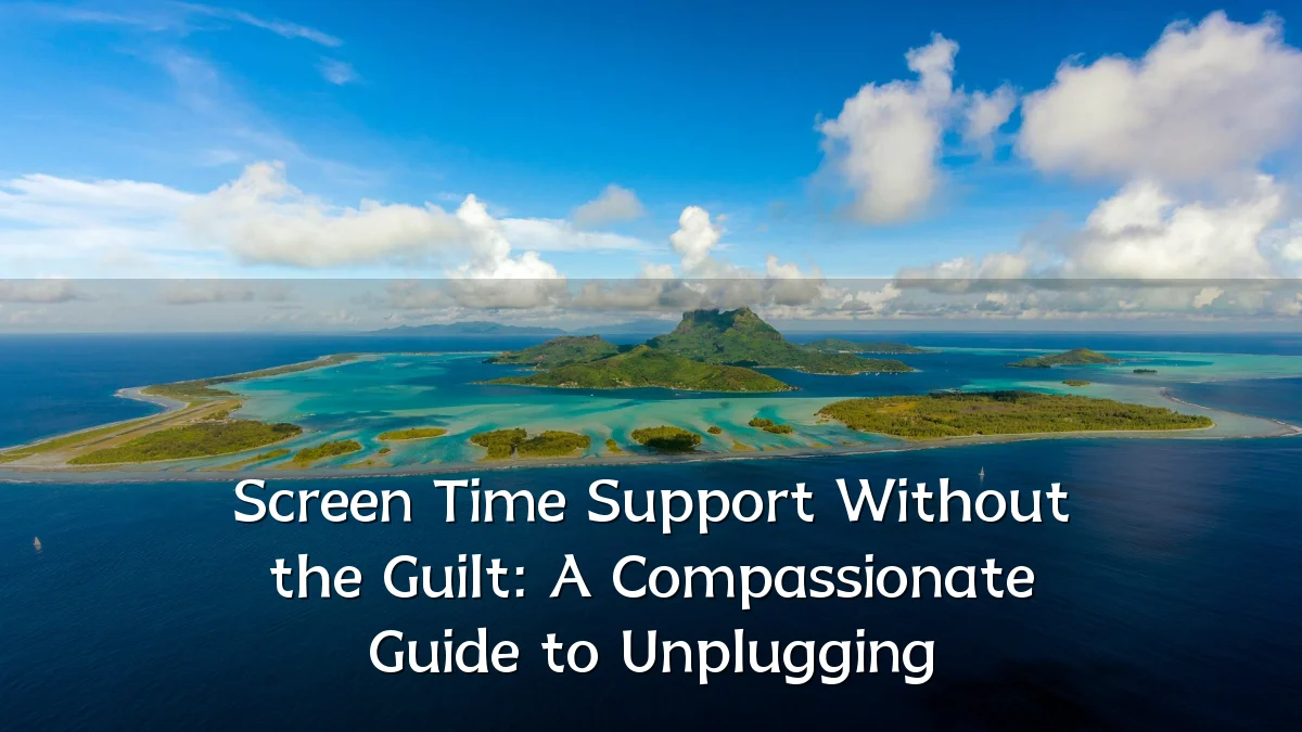 Screen Time Support Without the Guilt: A Compassionate Guide to Unplugging