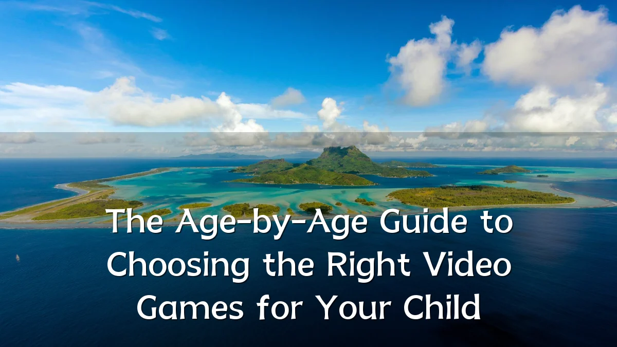 The Age-by-Age Guide to Choosing the Right Video Games for Your Child